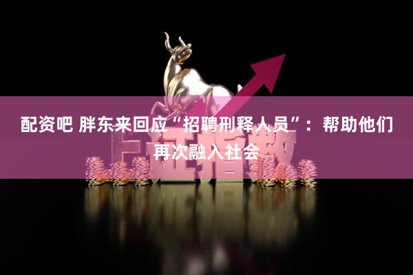 配资吧 胖东来回应“招聘刑释人员”:帮助他们再次融入社会