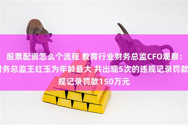 股票配资怎么个流程 教育行业财务总监CFO观察：ST东时财务总监王红玉为年龄最大 共出现5次的违规记录罚款150万元