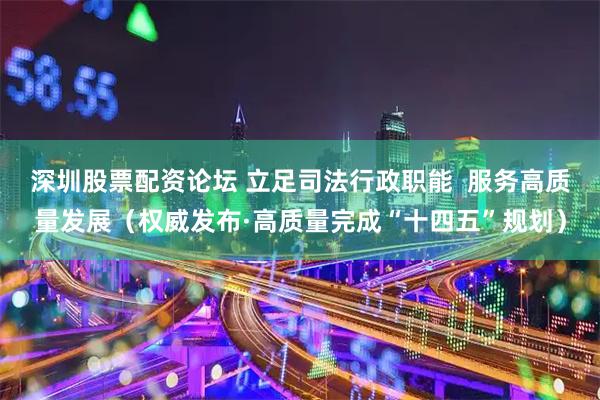 深圳股票配资论坛 立足司法行政职能  服务高质量发展（权威发布·高质量完成“十四五”规划）