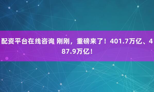 配资平台在线咨询 刚刚,重磅来了!401.7万亿、487.9万亿!