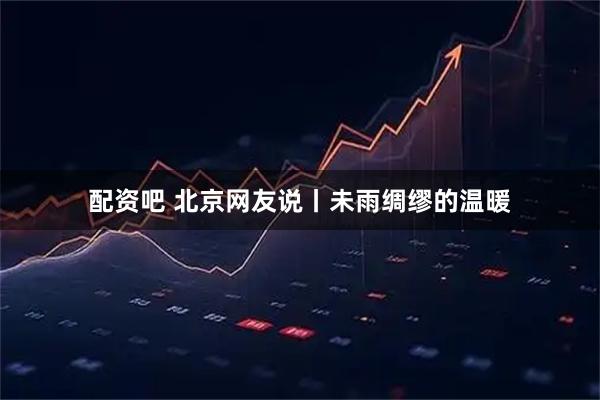 配资吧 北京网友说丨未雨绸缪的温暖