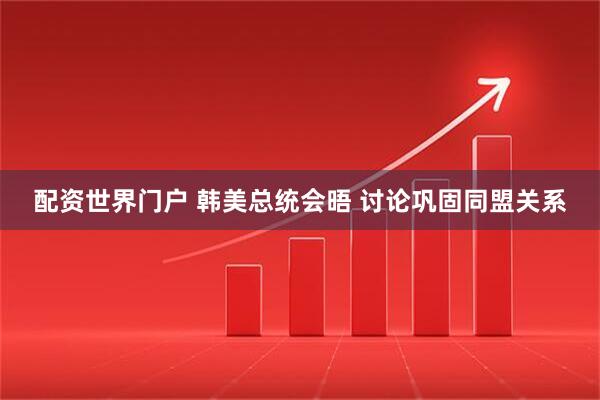 配资世界门户 韩美总统会晤 讨论巩固同盟关系