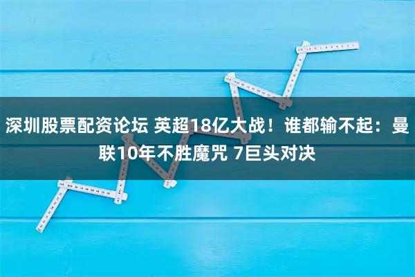 深圳股票配资论坛 英超18亿大战！谁都输不起：曼联10年不胜魔咒 7巨头对决