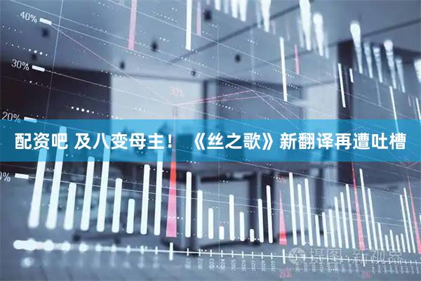 配资吧 及八变母主! 《丝之歌》新翻译再遭吐槽