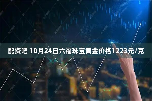 配资吧 10月24日六福珠宝黄金价格1223元/克