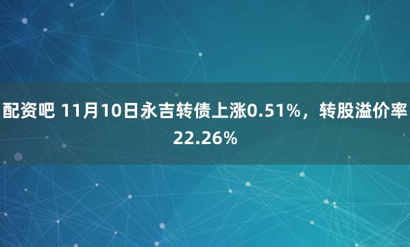 配资吧 11月10日永吉转债上涨0.51%,转股溢价率22.26%