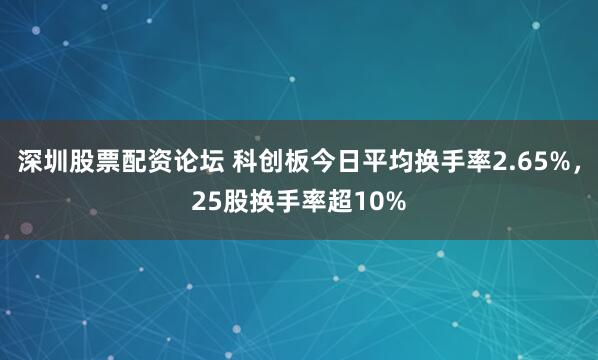深圳股票配资论坛 科创板今日平均换手率2.65%,25股换手率超10%