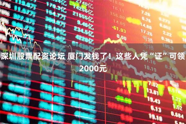 深圳股票配资论坛 厦门发钱了！这些人凭“证”可领2000元
