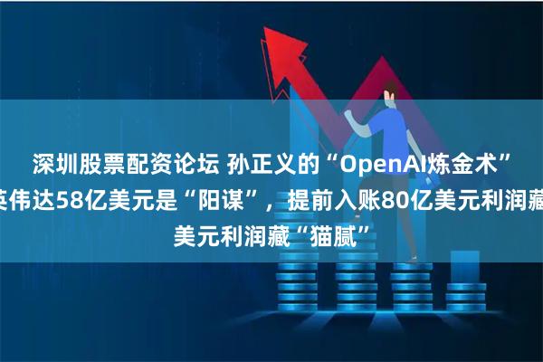 深圳股票配资论坛 孙正义的“OpenAI炼金术”：卖光英伟达58亿美元是“阳谋”，提前入账80亿美元利润藏“猫腻”