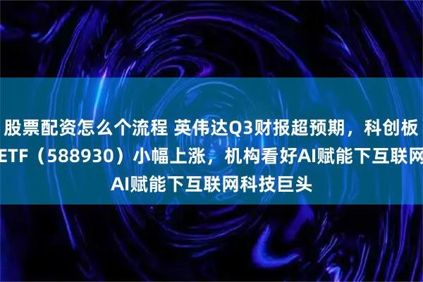 股票配资怎么个流程 英伟达Q3财报超预期,科创板人工智能ETF(588930)小幅上涨,机构看好AI赋能下互联网科技巨头