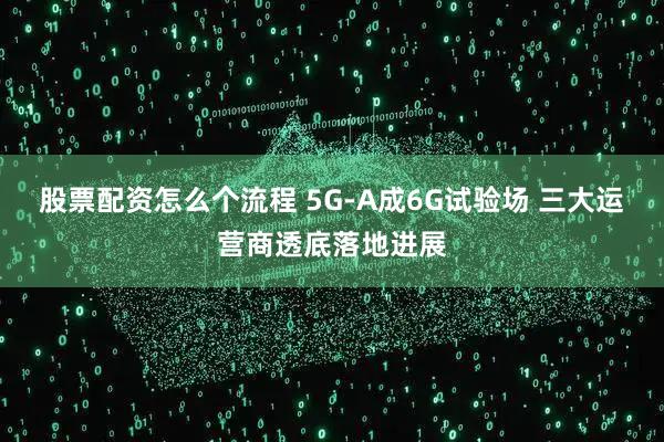 股票配资怎么个流程 5G-A成6G试验场 三大运营商透底落地进展