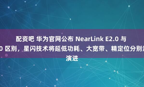 配资吧 华为官网公布 NearLink E2.0 与 E1.0 区别，星闪技术将延低功耗、大宽带、精定位分别演进
