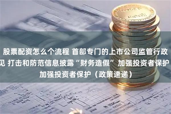 股票配资怎么个流程 首部专门的上市公司监管行政法规征求意见 打击和防范信息披露“财务造假” 加强投资者保护(政策速递)